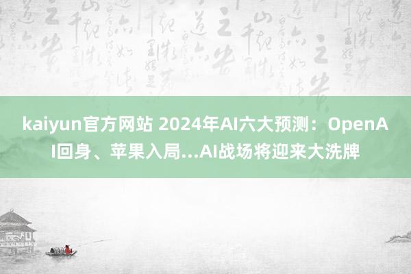 kaiyun官方网站 2024年AI六大预测：OpenAI回身、苹果入局...AI战场将迎来大洗牌