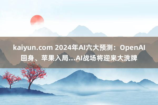 kaiyun.com 2024年AI六大预测：OpenAI回身、苹果入局...AI战场将迎来大洗牌