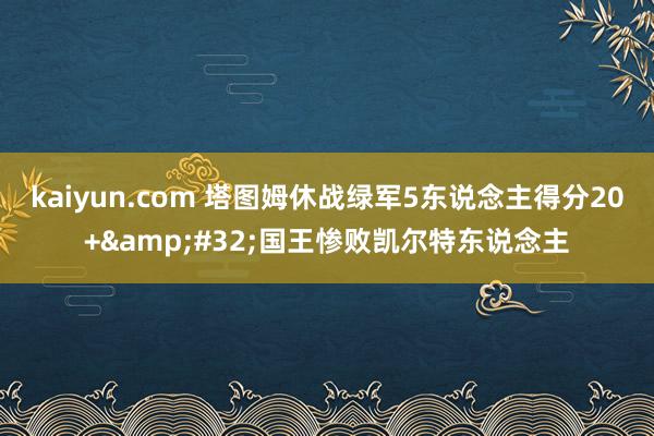 kaiyun.com 塔图姆休战绿军5东说念主得分20+&#32;国王惨败凯尔特东说念主