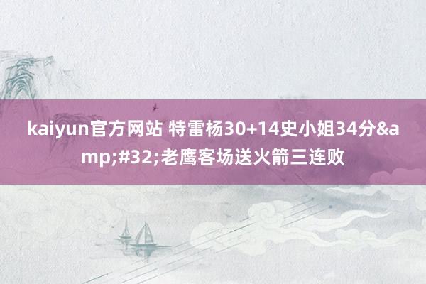 kaiyun官方网站 特雷杨30+14史小姐34分&#32;老鹰客场送火箭三连败