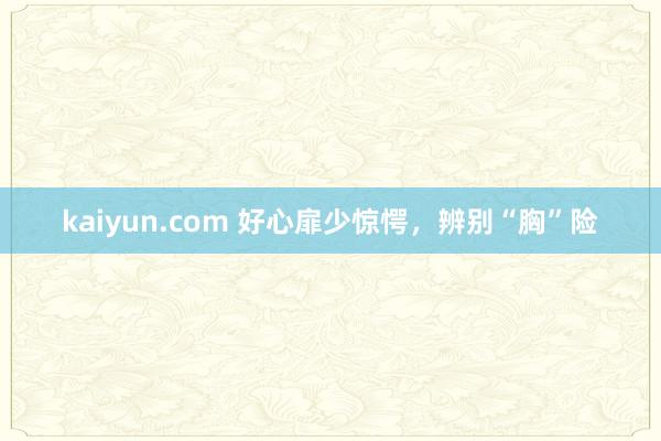 kaiyun.com 好心扉少惊愕，辨别“胸”险