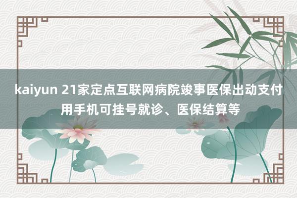 kaiyun 21家定点互联网病院竣事医保出动支付 用手机可挂号就诊、医保结算等