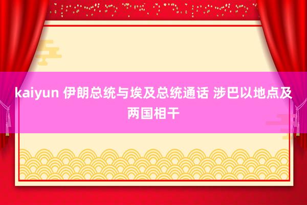 kaiyun 伊朗总统与埃及总统通话 涉巴以地点及两国相干