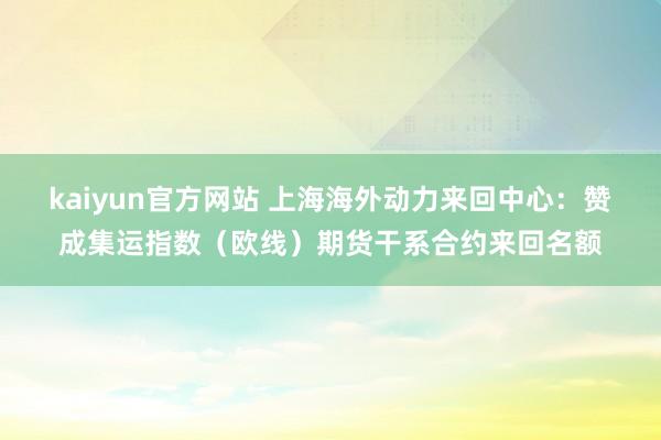 kaiyun官方网站 上海海外动力来回中心：赞成集运指数（欧线）期货干系合约来回名额