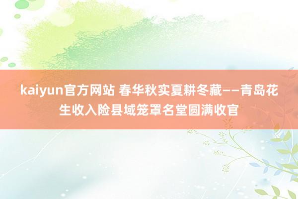 kaiyun官方网站 春华秋实夏耕冬藏——青岛花生收入险县域笼罩名堂圆满收官