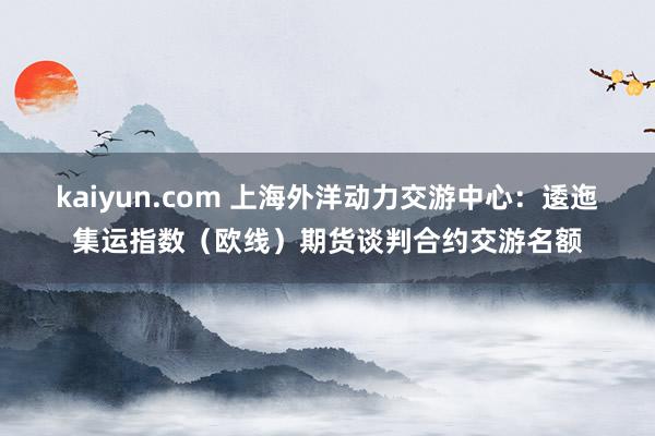 kaiyun.com 上海外洋动力交游中心：逶迤集运指数（欧线）期货谈判合约交游名额