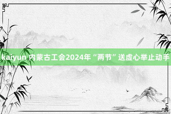 kaiyun 内蒙古工会2024年“两节”送虚心举止动手