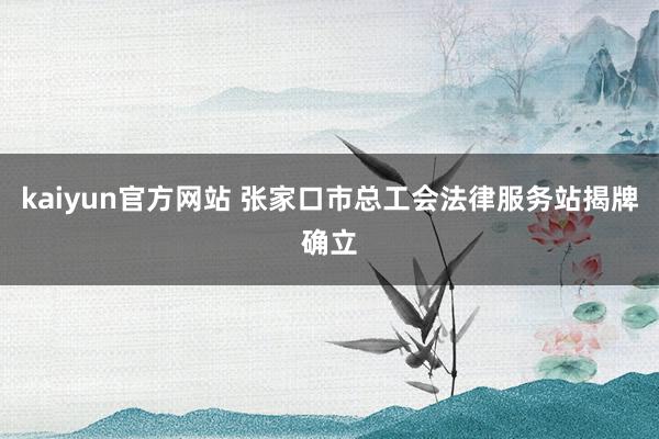 kaiyun官方网站 张家口市总工会法律服务站揭牌确立