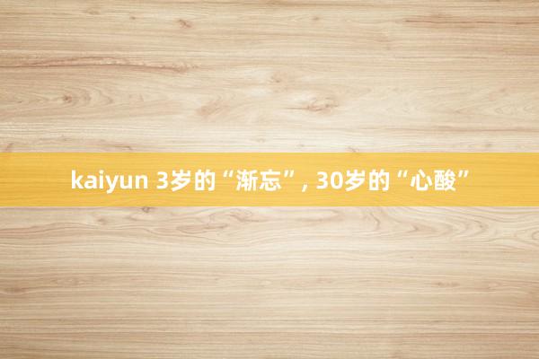 kaiyun 3岁的“渐忘”, 30岁的“心酸”