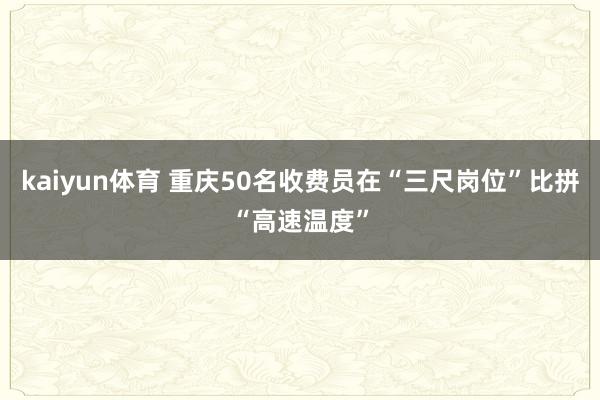 kaiyun体育 重庆50名收费员在“三尺岗位”比拼“高速温度”