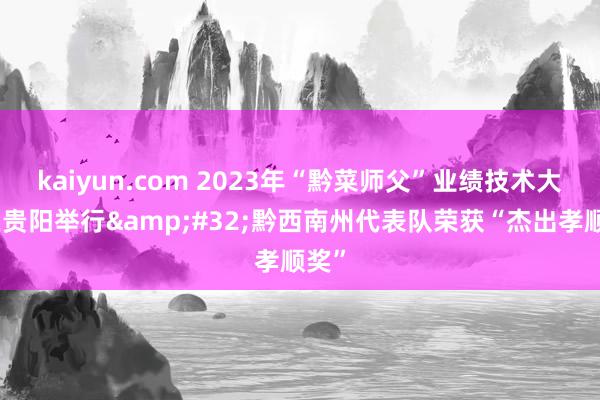 kaiyun.com 2023年“黔菜师父”业绩技术大赛在贵阳举行&#32;黔西南州代表队荣获“杰出孝顺奖”