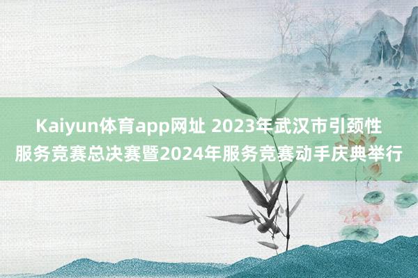 Kaiyun体育app网址 2023年武汉市引颈性服务竞赛总决赛暨2024年服务竞赛动手庆典举行