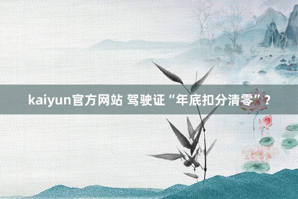 kaiyun官方网站 驾驶证“年底扣分清零”？