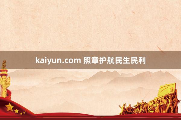 kaiyun.com 照章护航民生民利