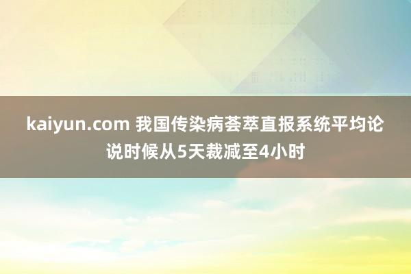 kaiyun.com 我国传染病荟萃直报系统平均论说时候从5天裁减至4小时