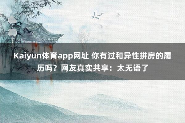 Kaiyun体育app网址 你有过和异性拼房的履历吗？网友真实共享：太无语了