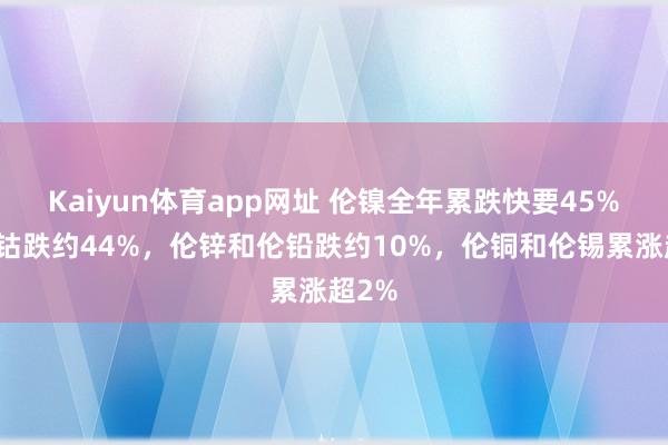 Kaiyun体育app网址 伦镍全年累跌快要45%，伦钴跌约44%，伦锌和伦铅跌约10%，伦铜和伦锡累涨超2%