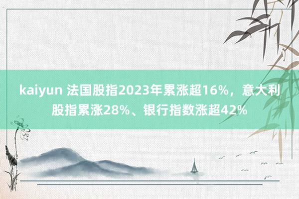 kaiyun 法国股指2023年累涨超16%，意大利股指累涨28%、银行指数涨超42%