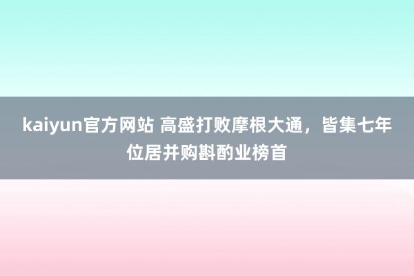 kaiyun官方网站 高盛打败摩根大通，皆集七年位居并购斟酌业榜首