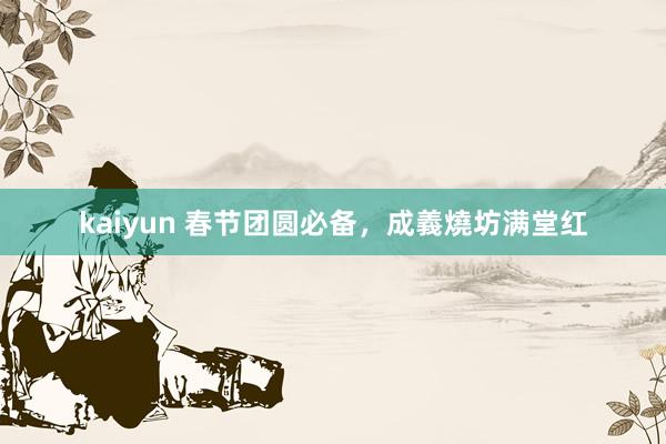 kaiyun 春节团圆必备，成義燒坊满堂红