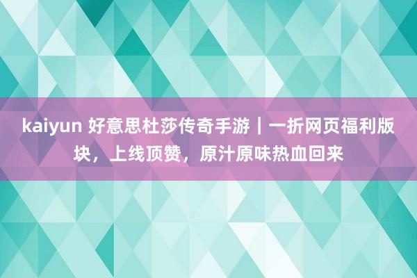 kaiyun 好意思杜莎传奇手游｜一折网页福利版块，上线顶赞，原汁原味热血回来