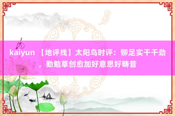 kaiyun 【地评线】太阳鸟时评：铆足实干干劲，勤勉草创愈加好意思好畴昔