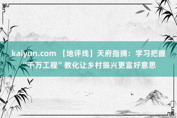 kaiyun.com 【地评线】天府指摘：学习把握“千万工程”教化让乡村振兴更富好意思