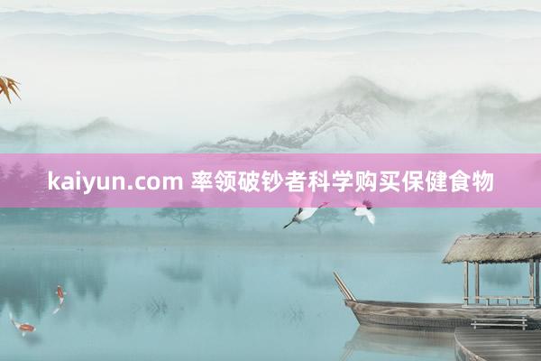 kaiyun.com 率领破钞者科学购买保健食物