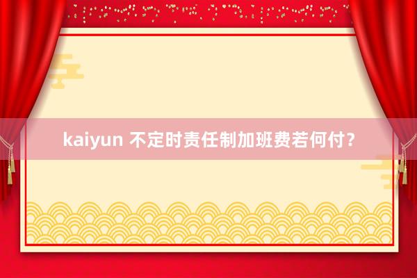 kaiyun 不定时责任制加班费若何付？