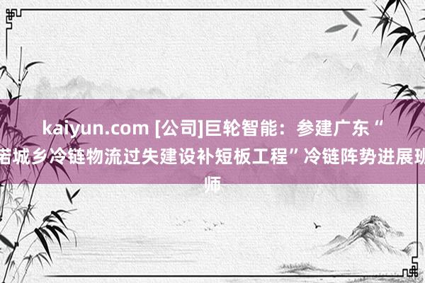 kaiyun.com [公司]巨轮智能：参建广东“践诺城乡冷链物流过失建设补短板工程”冷链阵势进展班师