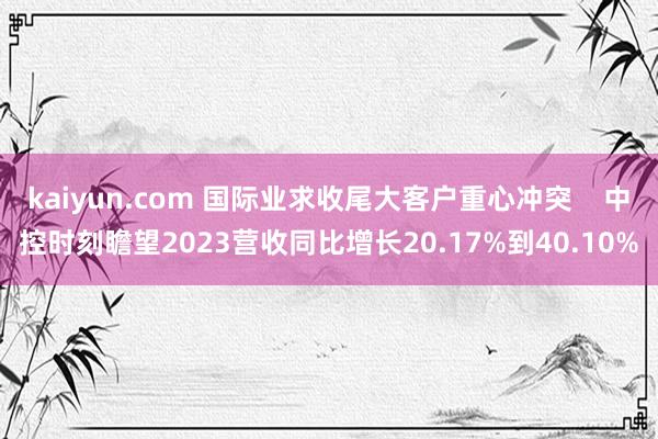 kaiyun.com 国际业求收尾大客户重心冲突    中控时刻瞻望2023营收同比增长20.17%到40.10%