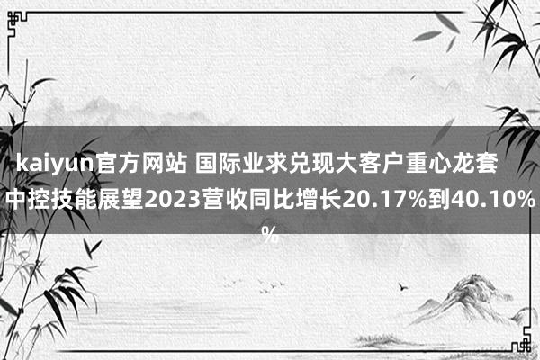 kaiyun官方网站 国际业求兑现大客户重心龙套    中控技能展望2023营收同比增长20.17%到40.10%