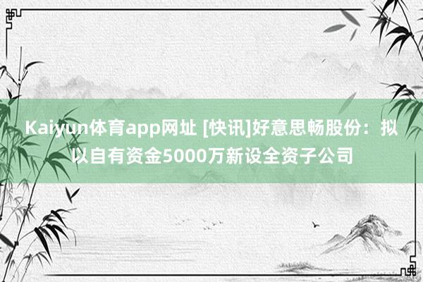 Kaiyun体育app网址 [快讯]好意思畅股份：拟以自有资金5000万新设全资子公司