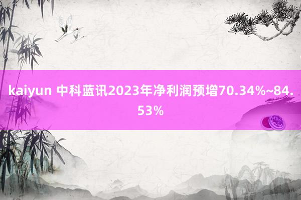 kaiyun 中科蓝讯2023年净利润预增70.34%~84.53%