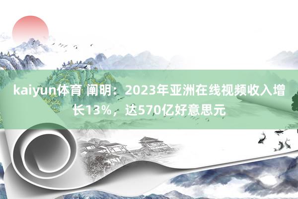 kaiyun体育 阐明：2023年亚洲在线视频收入增长13%，达570亿好意思元