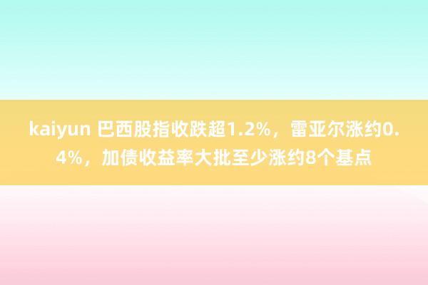 kaiyun 巴西股指收跌超1.2%，雷亚尔涨约0.4%，加债收益率大批至少涨约8个基点