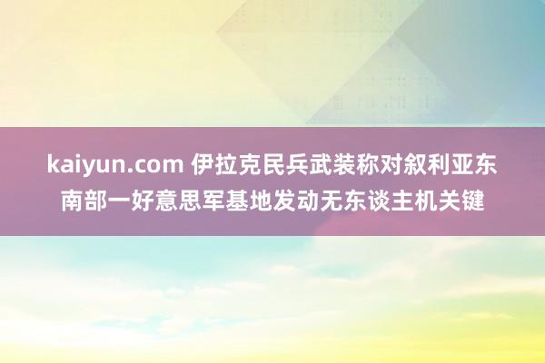 kaiyun.com 伊拉克民兵武装称对叙利亚东南部一好意思军基地发动无东谈主机关键