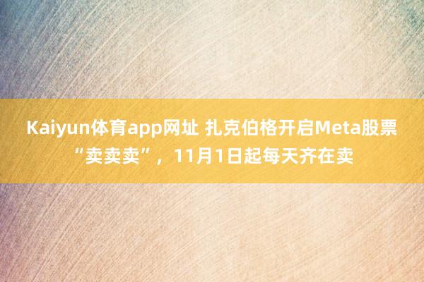 Kaiyun体育app网址 扎克伯格开启Meta股票“卖卖卖”，11月1日起每天齐在卖