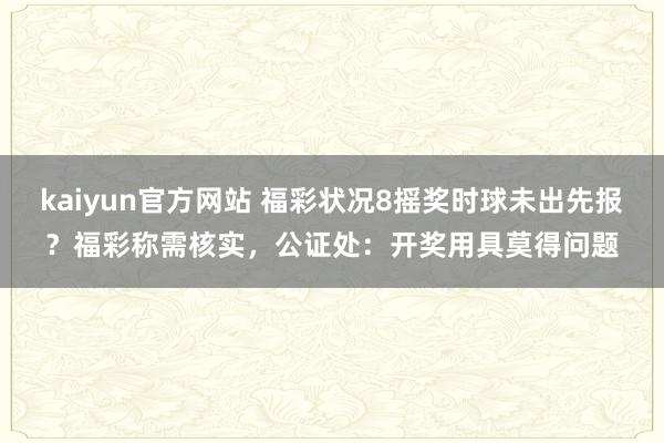 kaiyun官方网站 福彩状况8摇奖时球未出先报？福彩称需核实，公证处：开奖用具莫得问题