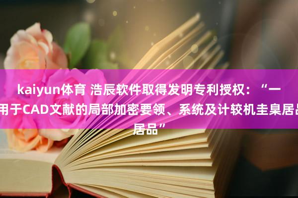 kaiyun体育 浩辰软件取得发明专利授权：“一种用于CAD文献的局部加密要领、系统及计较机圭臬居品”