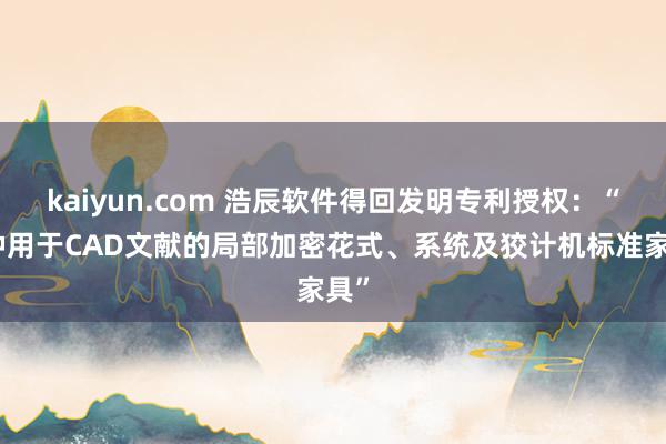 kaiyun.com 浩辰软件得回发明专利授权：“一种用于CAD文献的局部加密花式、系统及狡计机标准家具”