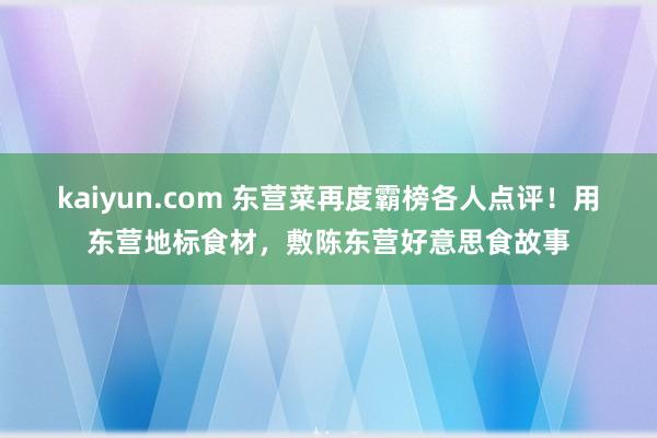 kaiyun.com 东营菜再度霸榜各人点评！用东营地标食材，敷陈东营好意思食故事