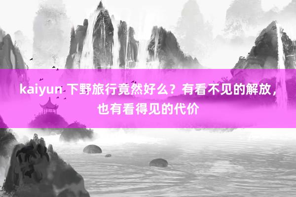 kaiyun 下野旅行竟然好么？有看不见的解放，也有看得见的代价