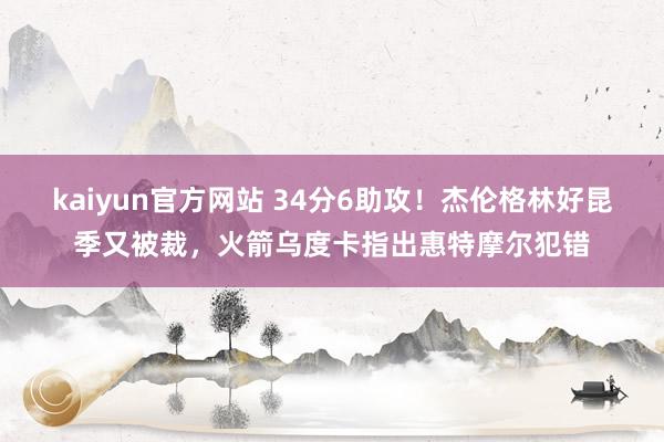 kaiyun官方网站 34分6助攻！杰伦格林好昆季又被裁，火箭乌度卡指出惠特摩尔犯错