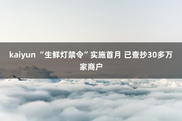 kaiyun “生鲜灯禁令”实施首月 已查抄30多万家商户