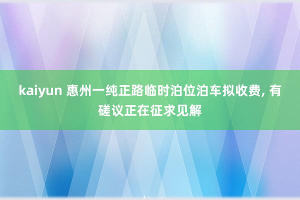 kaiyun 惠州一纯正路临时泊位泊车拟收费, 有磋议正在征求见解