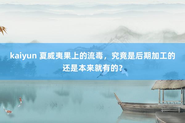 kaiyun 夏威夷果上的流毒，究竟是后期加工的还是本来就有的？