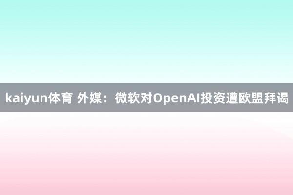 kaiyun体育 外媒：微软对OpenAI投资遭欧盟拜谒