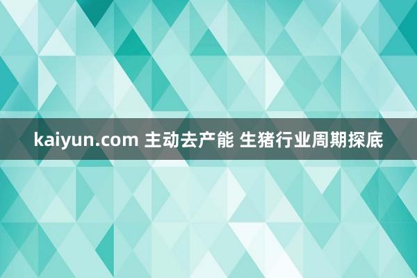 kaiyun.com 主动去产能 生猪行业周期探底