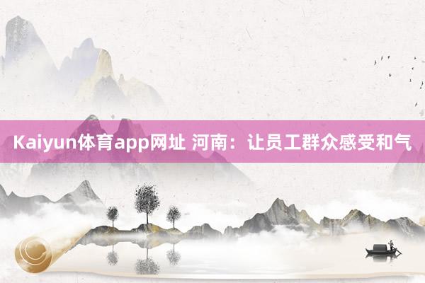 Kaiyun体育app网址 河南：让员工群众感受和气